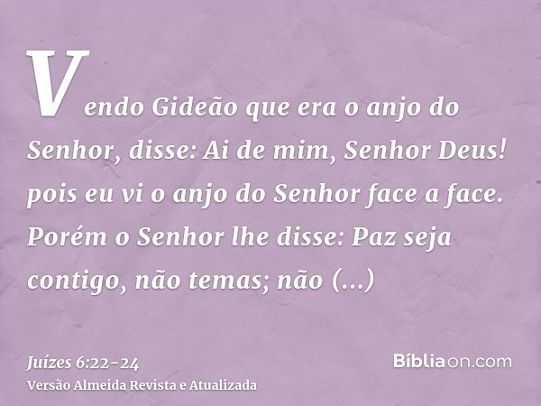 Vendo Gideão que era o anjo do Senhor, disse: Ai de mim, Senhor Deus! pois eu vi o anjo do Senhor face a face.Porém o Senhor lhe disse: Paz seja contigo, não te