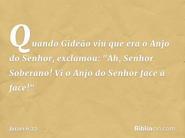 Quando Gideão viu que era o Anjo do Senhor, exclamou: "Ah, Senhor Soberano! Vi o Anjo do Senhor face a face!" -- Juízes 6:22