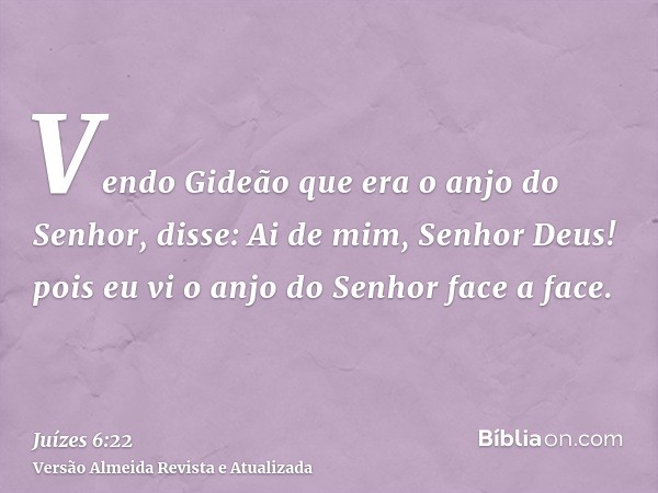 Vendo Gideão que era o anjo do Senhor, disse: Ai de mim, Senhor Deus! pois eu vi o anjo do Senhor face a face.