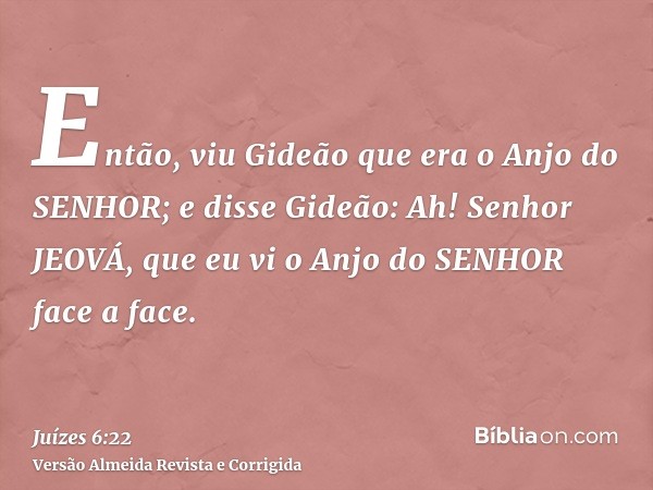Então, viu Gideão que era o Anjo do SENHOR; e disse Gideão: Ah! Senhor JEOVÁ, que eu vi o Anjo do SENHOR face a face.