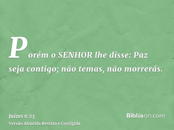 Porém o SENHOR lhe disse: Paz seja contigo; não temas, não morrerás.