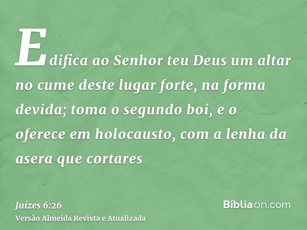 Edifica ao Senhor teu Deus um altar no cume deste lugar forte, na forma devida; toma o segundo boi, e o oferece em holocausto, com a lenha da asera que cortares