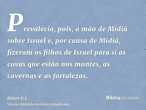 Prevalecia, pois, a mão de Midiã sobre Israel e, por causa de Midiã, fizeram os filhos de Israel para si as covas que estão nos montes, as cavernas e as fortale