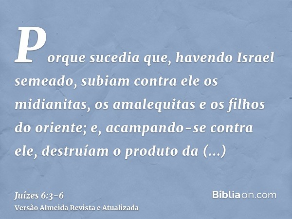 Porque sucedia que, havendo Israel semeado, subiam contra ele os midianitas, os amalequitas e os filhos do oriente;e, acampando-se contra ele, destruíam o produ