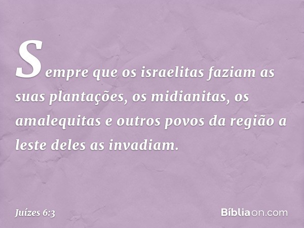 Sempre que os israelitas faziam as suas plantações, os midianitas, os amalequitas e outros povos da região a leste deles as invadiam. -- Juízes 6:3