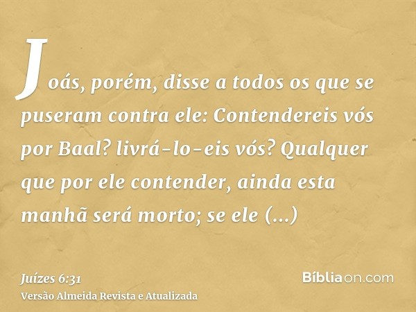 Joás, porém, disse a todos os que se puseram contra ele: Contendereis vós por Baal? livrá-lo-eis vós? Qualquer que por ele contender, ainda esta manhã será mort