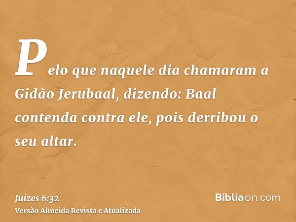 Pelo que naquele dia chamaram a Gidão Jerubaal, dizendo: Baal contenda contra ele, pois derribou o seu altar.