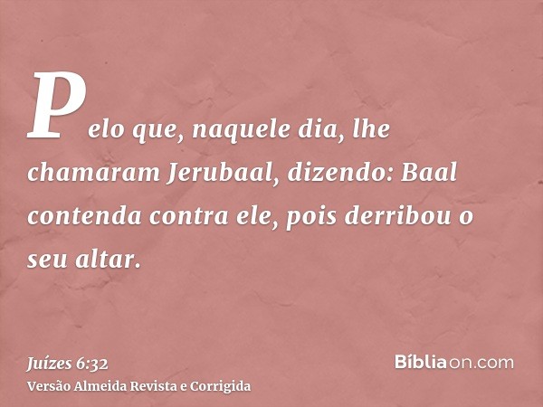 Pelo que, naquele dia, lhe chamaram Jerubaal, dizendo: Baal contenda contra ele, pois derribou o seu altar.