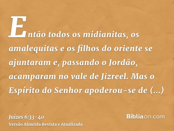 Então todos os midianitas, os amalequitas e os filhos do oriente se ajuntaram e, passando o Jordão, acamparam no vale de Jizreel.Mas o Espírito do Senhor apoder