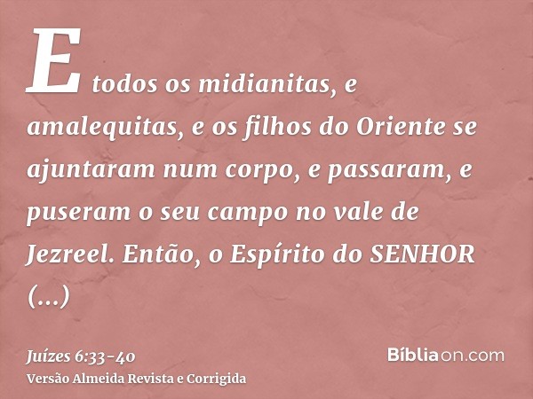 E todos os midianitas, e amalequitas, e os filhos do Oriente se ajuntaram num corpo, e passaram, e puseram o seu campo no vale de Jezreel.Então, o Espírito do S