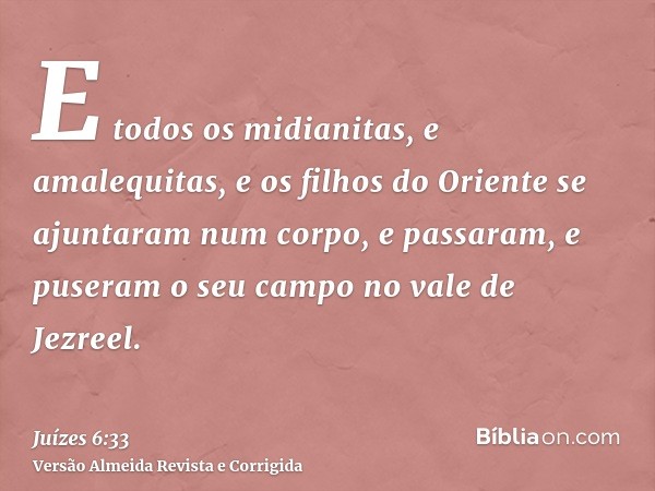 E todos os midianitas, e amalequitas, e os filhos do Oriente se ajuntaram num corpo, e passaram, e puseram o seu campo no vale de Jezreel.