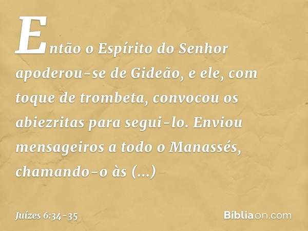 Então o Espírito do Senhor apoderou-se de Gideão, e ele, com toque de trombeta, convocou os abiezritas para segui-lo. Enviou mensageiros a todo o Manassés, cham