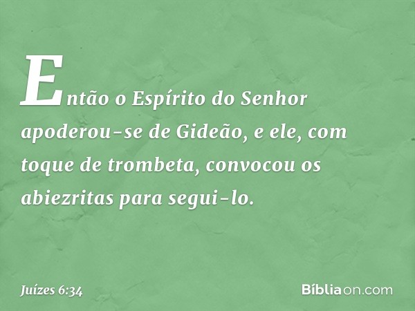 Então o Espírito do Senhor apoderou-se de Gideão, e ele, com toque de trombeta, convocou os abiezritas para segui-lo. -- Juízes 6:34