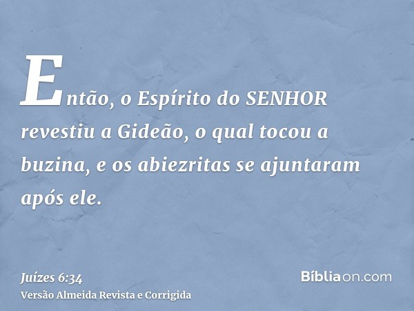Então, o Espírito do SENHOR revestiu a Gideão, o qual tocou a buzina, e os abiezritas se ajuntaram após ele.