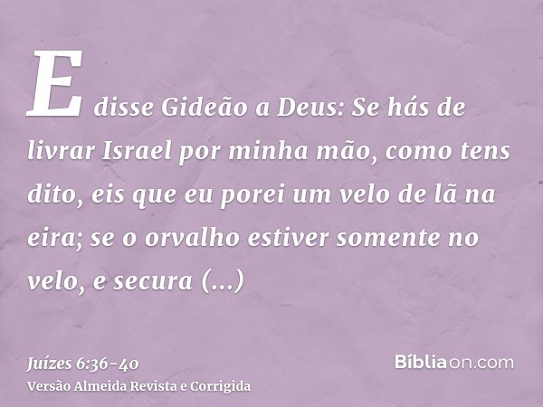 E disse Gideão a Deus: Se hás de livrar Israel por minha mão, como tens dito,eis que eu porei um velo de lã na eira; se o orvalho estiver somente no velo, e sec