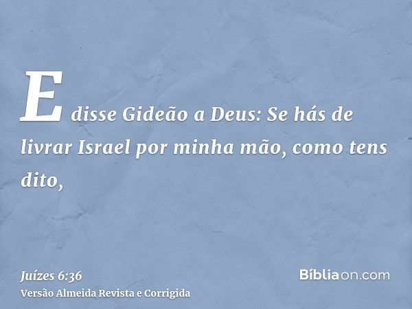 E disse Gideão a Deus: Se hás de livrar Israel por minha mão, como tens dito,