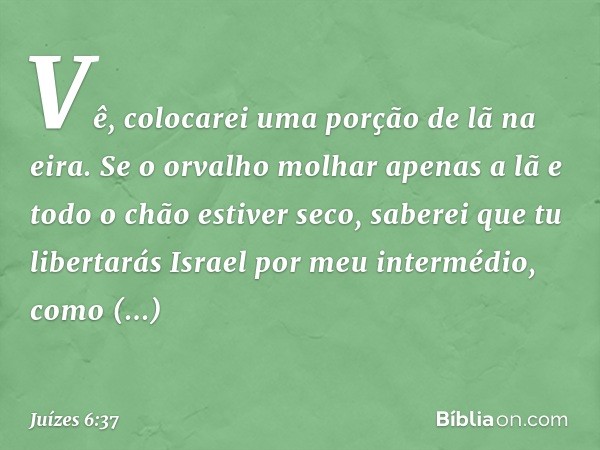 Vê, colocarei uma porção de lã na eira. Se o orvalho molhar apenas a lã e todo o chão estiver seco, saberei que tu libertarás Israel por meu intermédio, como pr