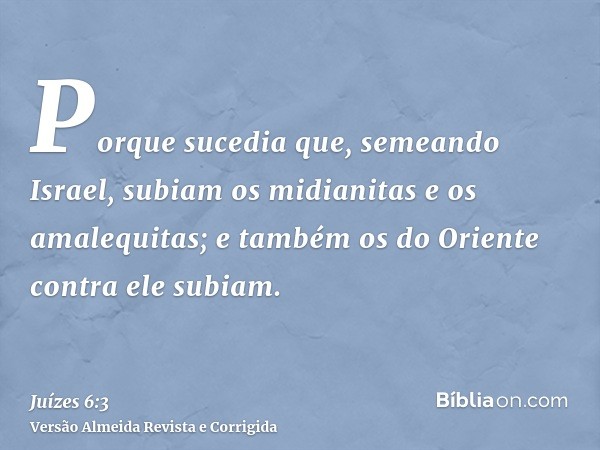 Porque sucedia que, semeando Israel, subiam os midianitas e os amalequitas; e também os do Oriente contra ele subiam.