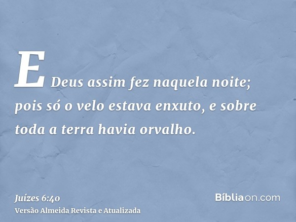 E Deus assim fez naquela noite; pois só o velo estava enxuto, e sobre toda a terra havia orvalho.