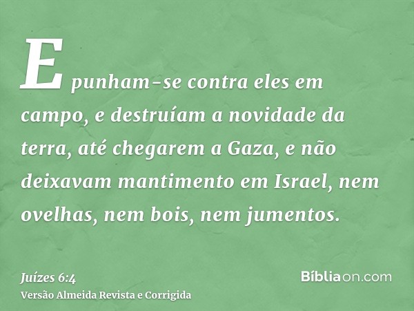 E punham-se contra eles em campo, e destruíam a novidade da terra, até chegarem a Gaza, e não deixavam mantimento em Israel, nem ovelhas, nem bois, nem jumentos