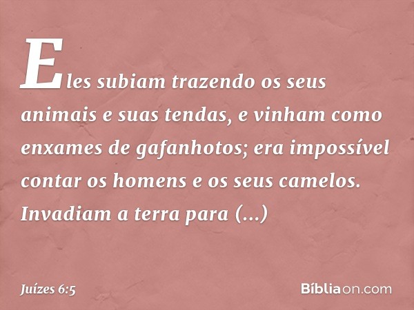 Eles subiam trazendo os seus animais e suas tendas, e vinham como enxames de gafanhotos; era impossível contar os homens e os seus camelos. Invadiam a terra par