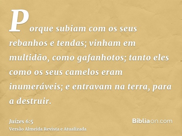 Porque subiam com os seus rebanhos e tendas; vinham em multidão, como gafanhotos; tanto eles como os seus camelos eram inumeráveis; e entravam na terra, para a 