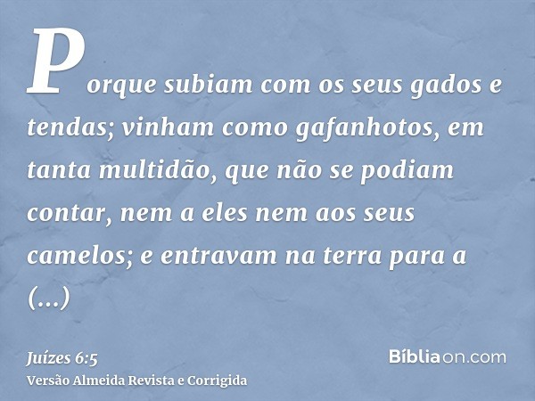 Porque subiam com os seus gados e tendas; vinham como gafanhotos, em tanta multidão, que não se podiam contar, nem a eles nem aos seus camelos; e entravam na te