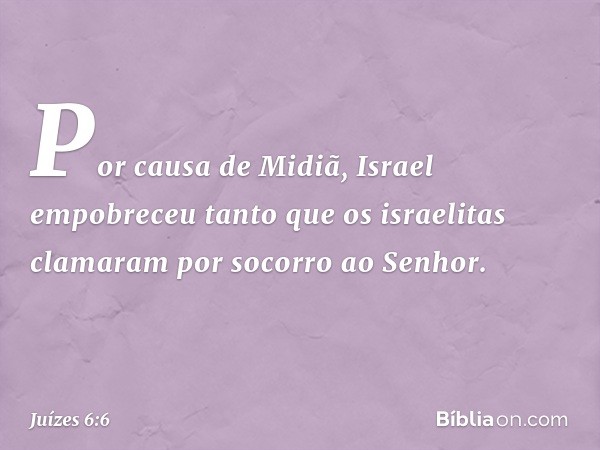 Por causa de Midiã, Israel empobreceu tanto que os israelitas clamaram por socorro ao Senhor. -- Juízes 6:6