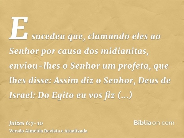 E sucedeu que, clamando eles ao Senhor por causa dos midianitas,enviou-lhes o Senhor um profeta, que lhes disse: Assim diz o Senhor, Deus de Israel: Do Egito eu