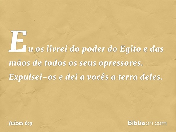 Eu os livrei do poder do Egito e das mãos de todos os seus opressores. Expulsei-os e dei a vocês a terra deles. -- Juízes 6:9