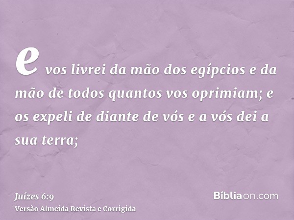 e vos livrei da mão dos egípcios e da mão de todos quantos vos oprimiam; e os expeli de diante de vós e a vós dei a sua terra;