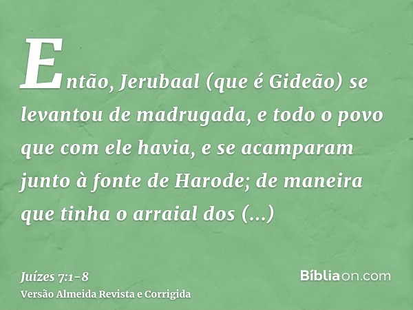 Então, Jerubaal (que é Gideão) se levantou de madrugada, e todo o povo que com ele havia, e se acamparam junto à fonte de Harode; de maneira que tinha o arraial