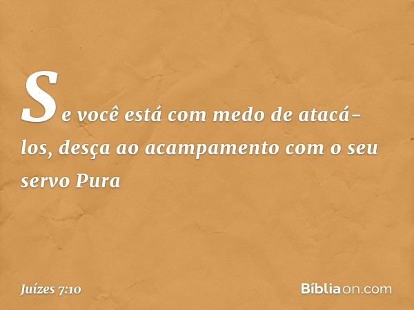 Se você está com medo de atacá-los, desça ao acampamento com o seu servo Pura -- Juízes 7:10