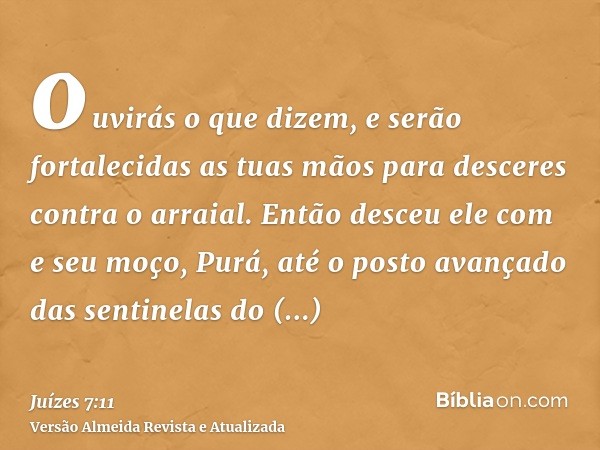 ouvirás o que dizem, e serão fortalecidas as tuas mãos para desceres contra o arraial. Então desceu ele com e seu moço, Purá, até o posto avançado das sentinela