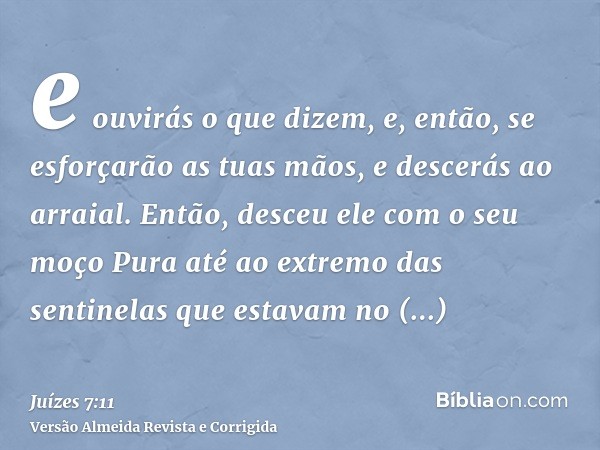 e ouvirás o que dizem, e, então, se esforçarão as tuas mãos, e descerás ao arraial. Então, desceu ele com o seu moço Pura até ao extremo das sentinelas que esta