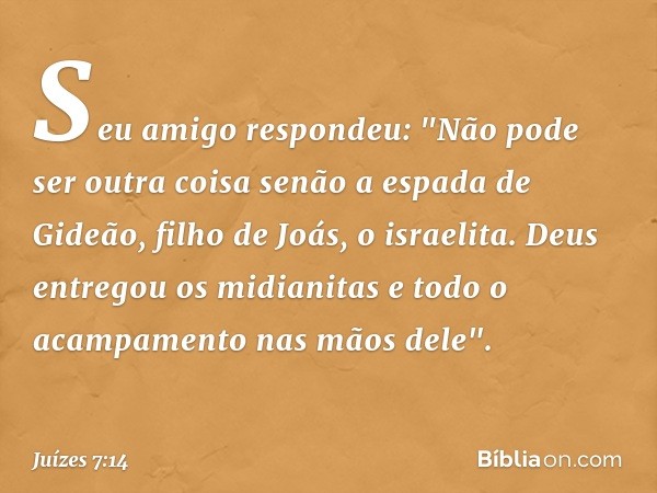 Seu amigo respondeu: "Não pode ser outra coisa senão a espada de Gideão, filho de Joás, o israelita. Deus entregou os midianitas e todo o acampamento nas mãos d