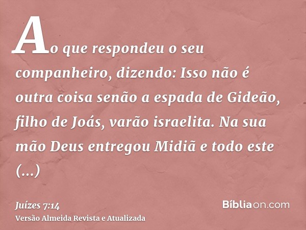 Ao que respondeu o seu companheiro, dizendo: Isso não é outra coisa senão a espada de Gideão, filho de Joás, varão israelita. Na sua mão Deus entregou Midiã e t