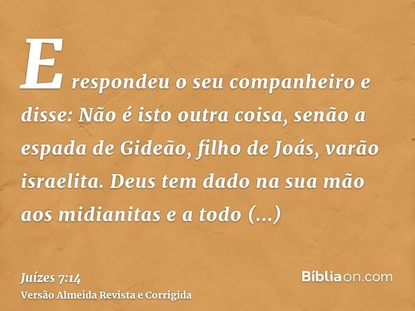 E respondeu o seu companheiro e disse: Não é isto outra coisa, senão a espada de Gideão, filho de Joás, varão israelita. Deus tem dado na sua mão aos midianitas