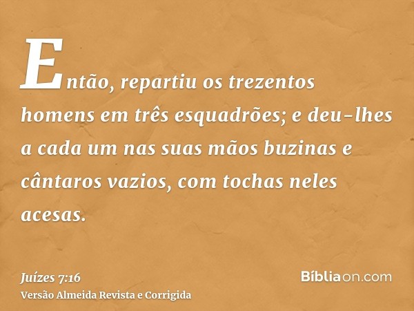 Então, repartiu os trezentos homens em três esquadrões; e deu-lhes a cada um nas suas mãos buzinas e cântaros vazios, com tochas neles acesas.