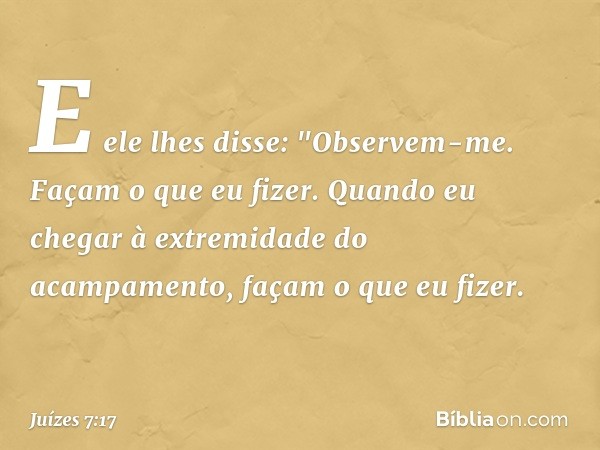 E ele lhes disse: "Observem-me. Façam o que eu fizer. Quando eu chegar à extremidade do acampamento, façam o que eu fizer. -- Juízes 7:17