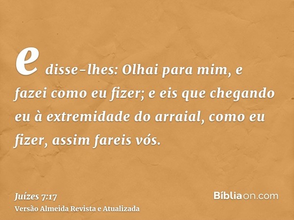 e disse-lhes: Olhai para mim, e fazei como eu fizer; e eis que chegando eu à extremidade do arraial, como eu fizer, assim fareis vós.