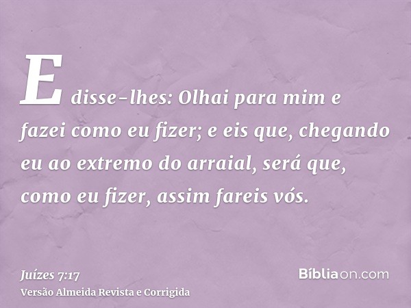 E disse-lhes: Olhai para mim e fazei como eu fizer; e eis que, chegando eu ao extremo do arraial, será que, como eu fizer, assim fareis vós.