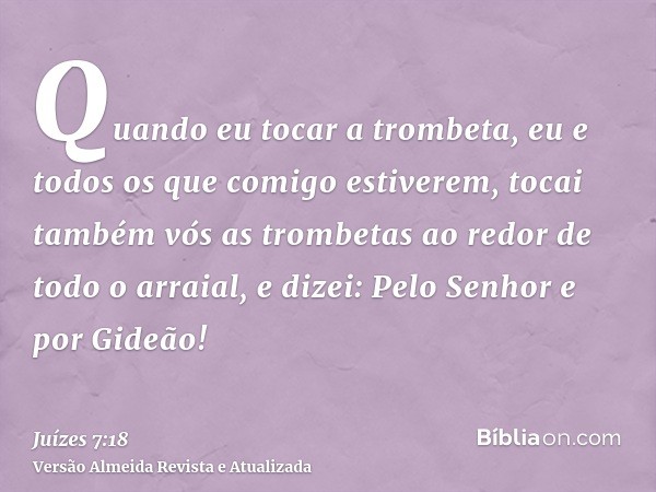 Quando eu tocar a trombeta, eu e todos os que comigo estiverem, tocai também vós as trombetas ao redor de todo o arraial, e dizei: Pelo Senhor e por Gideão!