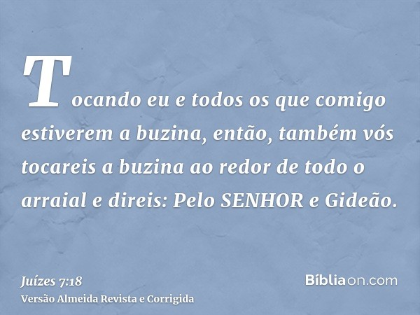 Tocando eu e todos os que comigo estiverem a buzina, então, também vós tocareis a buzina ao redor de todo o arraial e direis: Pelo SENHOR e Gideão.
