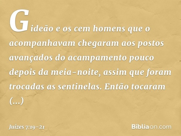 Gideão e os cem homens que o acompanhavam chegaram aos postos avançados do acampamento pouco depois da meia-noite, assim que foram trocadas as sentinelas. Então