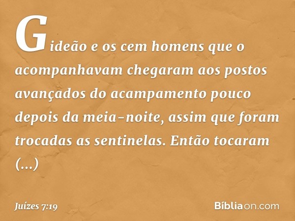 Gideão e os cem homens que o acompanhavam chegaram aos postos avançados do acampamento pouco depois da meia-noite, assim que foram trocadas as sentinelas. Então