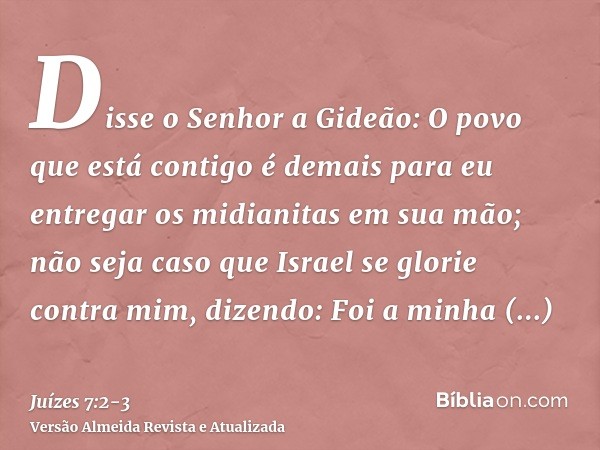 Disse o Senhor a Gideão: O povo que está contigo é demais para eu entregar os midianitas em sua mão; não seja caso que Israel se glorie contra mim, dizendo: Foi