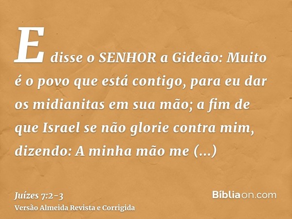 E disse o SENHOR a Gideão: Muito é o povo que está contigo, para eu dar os midianitas em sua mão; a fim de que Israel se não glorie contra mim, dizendo: A minha