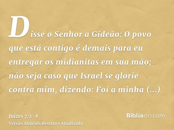 Disse o Senhor a Gideão: O povo que está contigo é demais para eu entregar os midianitas em sua mão; não seja caso que Israel se glorie contra mim, dizendo: Foi