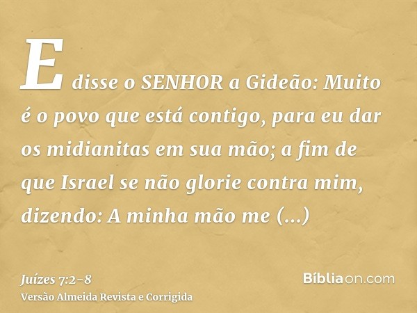 E disse o SENHOR a Gideão: Muito é o povo que está contigo, para eu dar os midianitas em sua mão; a fim de que Israel se não glorie contra mim, dizendo: A minha